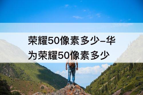 荣耀50像素多少-华为荣耀50像素多少