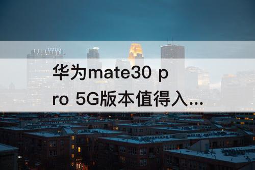 华为mate30 pro 5G版本值得入手吗