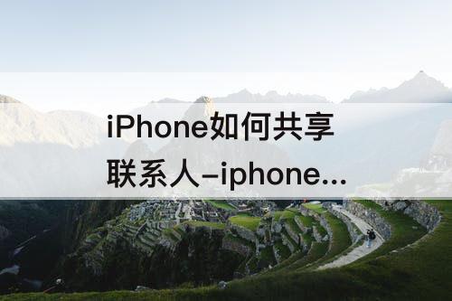 iPhone如何共享联系人-iphone如何共享联系人通讯录