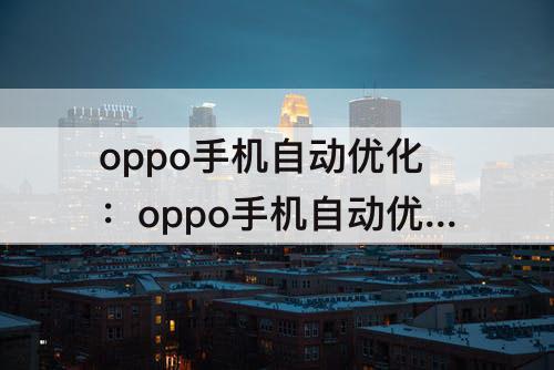 oppo手机自动优化：oppo手机自动优化开启还是关闭