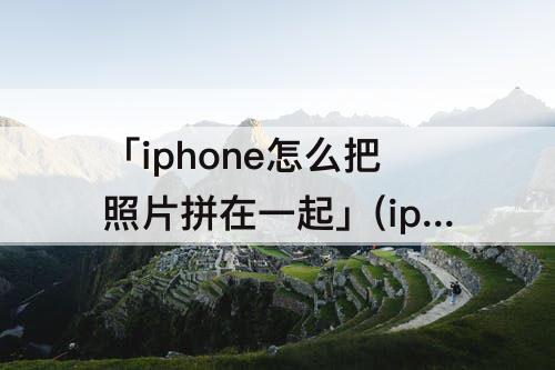 「iphone怎么把照片拼在一起」(iphone怎么把照片拼在一起成为一张照片)