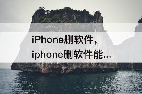 iPhone删软件，iphone删软件能删干净吗