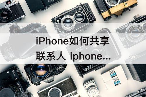 iPhone如何共享联系人 iphone如何共享联系人通讯录