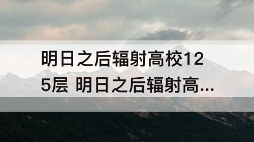 明日之后辐射高校125层 明日之后辐射高校125层攻略