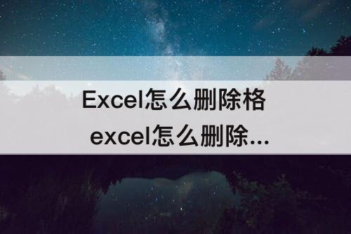 Excel怎么删除格 excel怎么删除格子里的内容