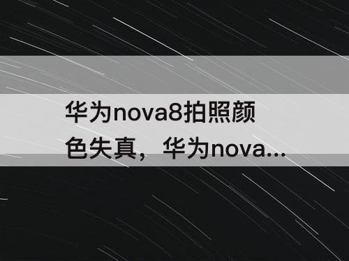 华为nova8拍照颜色失真，华为nova8拍照颜色失真怎么解决