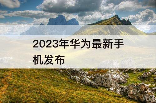 2023年华为最新手机发布