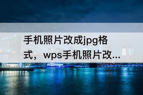 手机照片改成jpg格式，wps手机照片改成jpg格式