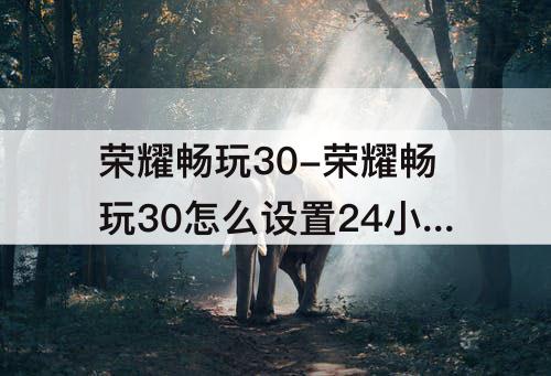 荣耀畅玩30-荣耀畅玩30怎么设置24小时制