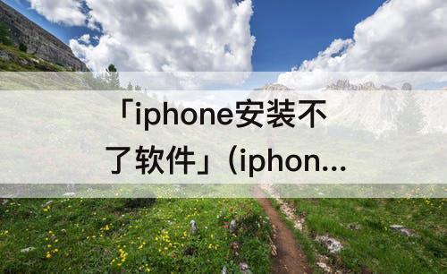 「iphone安装不了软件」(iphone安装不了软件怎么办)