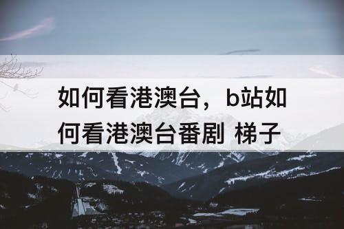 如何看港澳台，b站如何看港澳台番剧 梯子