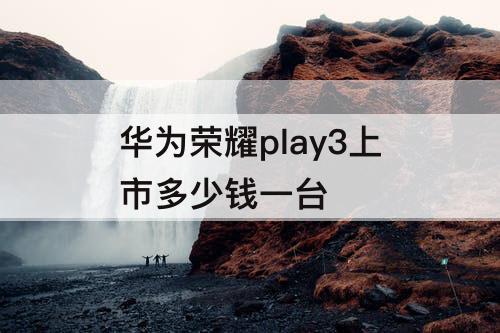 华为荣耀play3上市多少钱一台