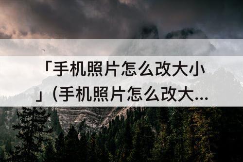 「手机照片怎么改大小」(手机照片怎么改大小kb并存为JPG格式)