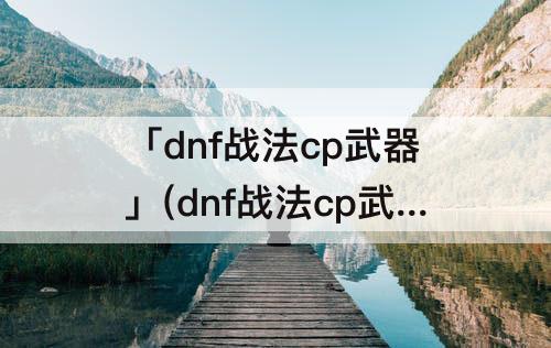 「dnf战法cp武器」(dnf战法cp武器属性)