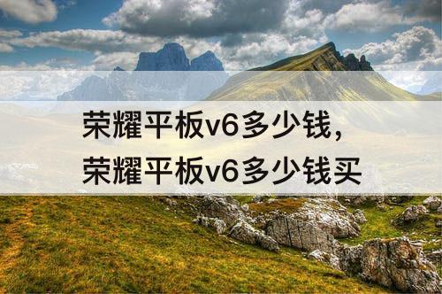 荣耀平板v6多少钱，荣耀平板v6多少钱买