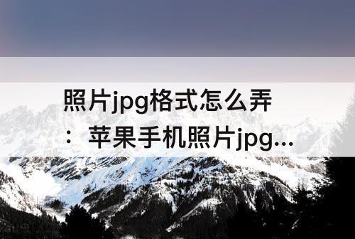 照片jpg格式怎么弄：苹果手机照片jpg格式怎么弄