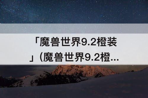 「魔兽世界9.2橙装」(魔兽世界9.2橙装材料追赶机制)