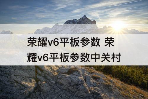 荣耀v6平板参数 荣耀v6平板参数中关村