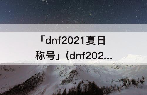 「dnf2021夏日称号」(dnf2021夏日称号选哪个好)