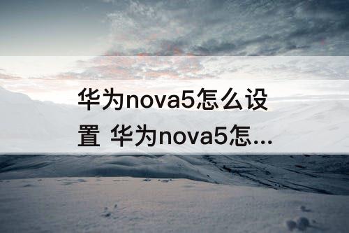 华为nova5怎么设置 华为nova5怎么设置时间为24小时