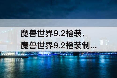 魔兽世界9.2橙装，魔兽世界9.2橙装制作材料