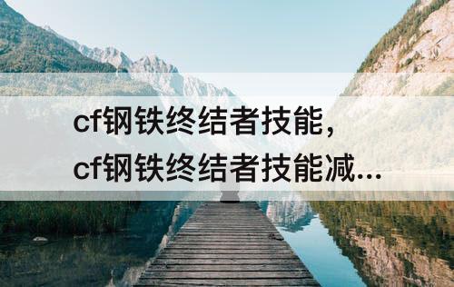 cf钢铁终结者技能，cf钢铁终结者技能减伤多少