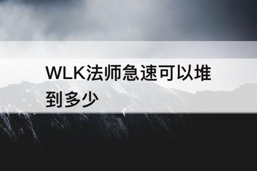 WLK法师急速可以堆到多少