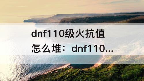 dnf110级火抗值怎么堆：dnf110级火抗值怎么堆到99