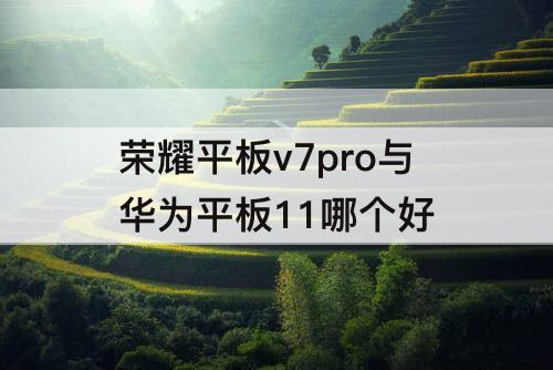 荣耀平板v7pro与华为平板11哪个好