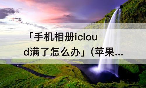 「手机相册icloud满了怎么办」(苹果手机相册icloud满了怎么办)