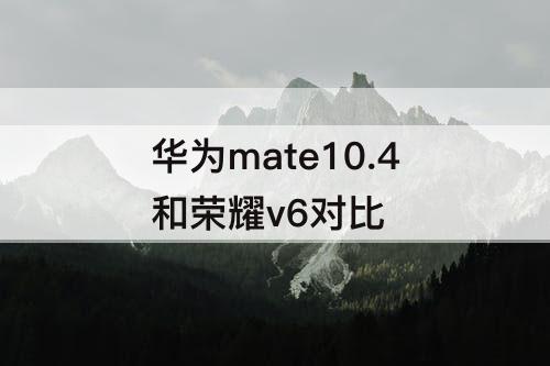 华为mate10.4和荣耀v6对比