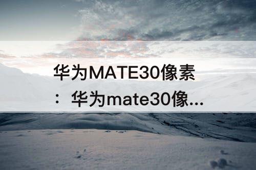 华为MATE30像素：华为mate30像素在哪里看