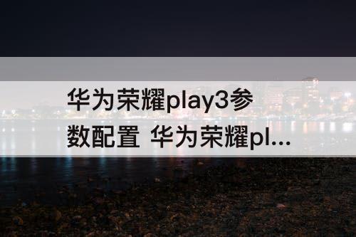 华为荣耀play3参数配置 华为荣耀play3参数配置详情