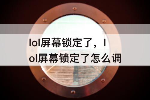 lol屏幕锁定了，lol屏幕锁定了怎么调