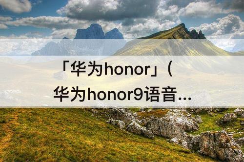 「华为honor」(华为honor9语音功能怎么关闭)