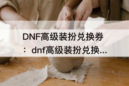 DNF高级装扮兑换券：dnf高级装扮兑换券使用方法