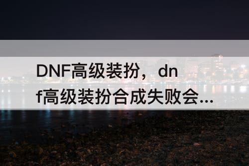 DNF高级装扮，dnf高级装扮合成失败会怎样