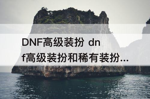 DNF高级装扮 dnf高级装扮和稀有装扮名望