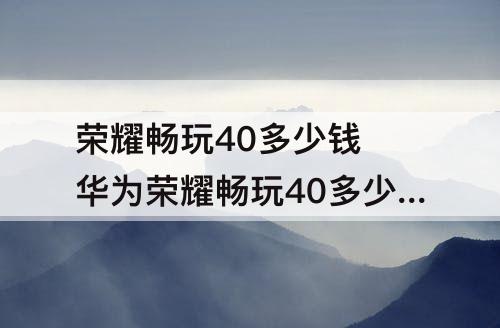 荣耀畅玩40多少钱 华为荣耀畅玩40多少钱