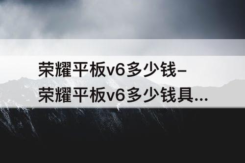 荣耀平板v6多少钱-荣耀平板v6多少钱具体