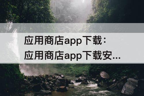 应用商店app下载：应用商店app下载安装到手机上