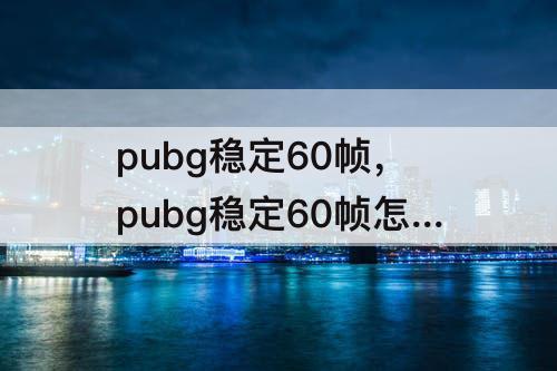 pubg稳定60帧，pubg稳定60帧怎么提高