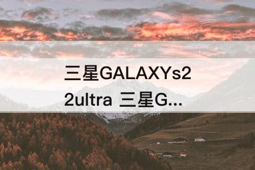 三星GALAXYs22ultra 三星GALAXYs22ultra参数