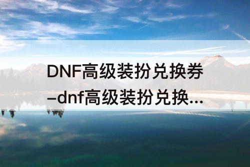 DNF高级装扮兑换券-dnf高级装扮兑换券获得方法