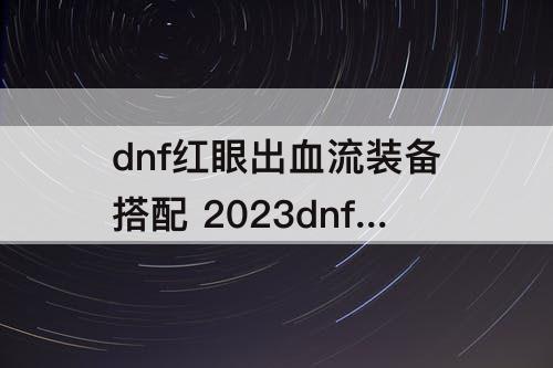 dnf红眼出血流装备搭配 2023dnf红眼出血流装备搭配