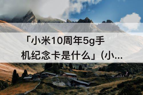 「小米10周年5g手机纪念卡是什么」(小米10周年5G手机纪念卡是什么)