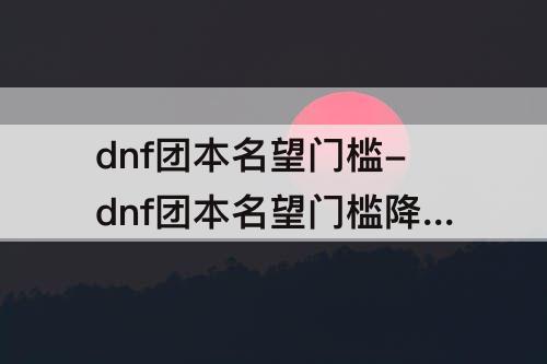 dnf团本名望门槛-dnf团本名望门槛降低