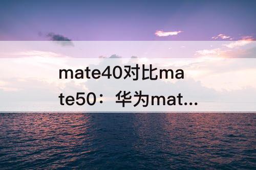 mate40对比mate50：华为mate40对比mate50