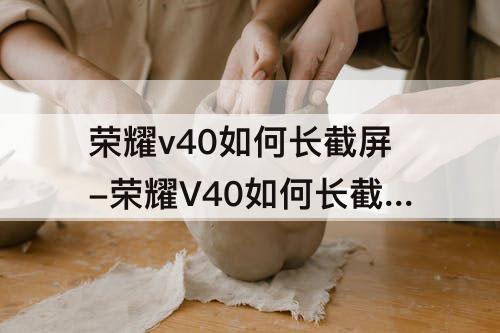 荣耀v40如何长截屏-荣耀V40如何长截屏操作方法