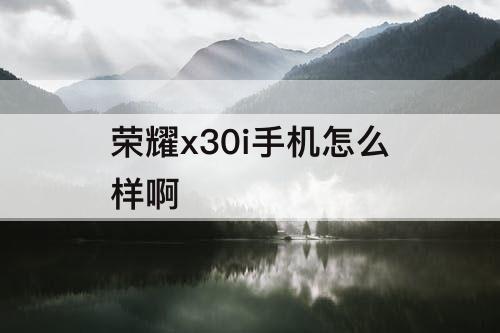 荣耀x30i手机怎么样啊